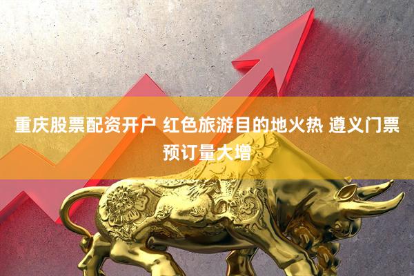 重庆股票配资开户 红色旅游目的地火热 遵义门票预订量大增