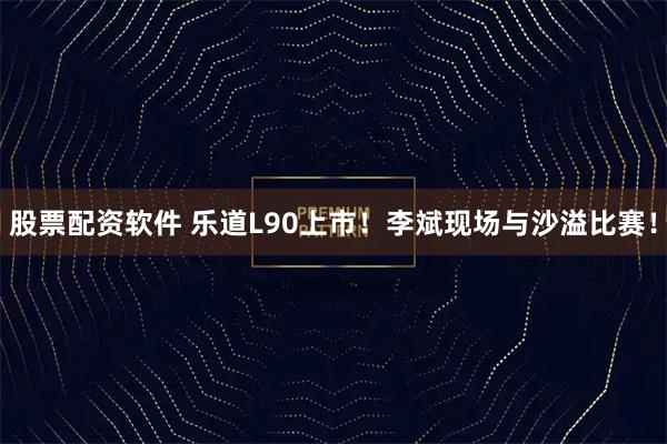 股票配资软件 乐道L90上市！李斌现场与沙溢比赛！