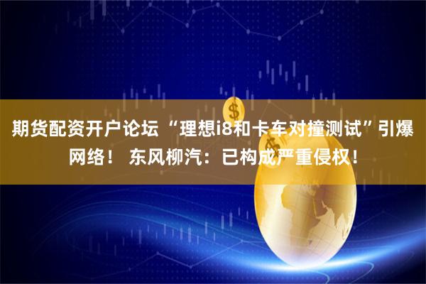 期货配资开户论坛 “理想i8和卡车对撞测试”引爆网络！ 东风柳汽：已构成严重侵权！