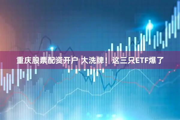 重庆股票配资开户 大洗牌！这三只ETF爆了