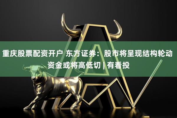 重庆股票配资开户 东方证券：股市将呈现结构轮动 资金或将高低切 | 有看投