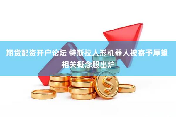 期货配资开户论坛 特斯拉人形机器人被寄予厚望 相关概念股出炉