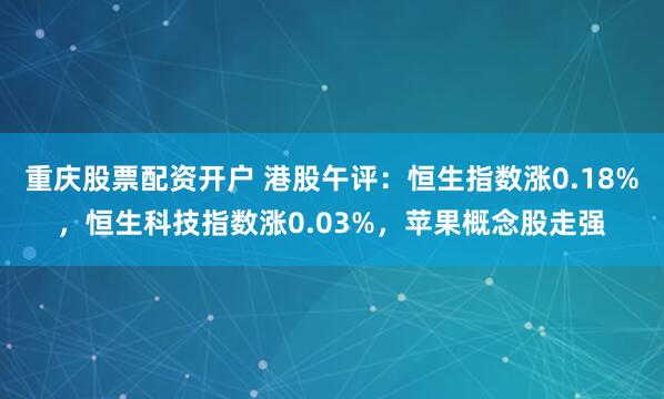 重庆股票配资开户 港股午评：恒生指数涨0.18%，恒生科技指数涨0.03%，苹果概念股走强