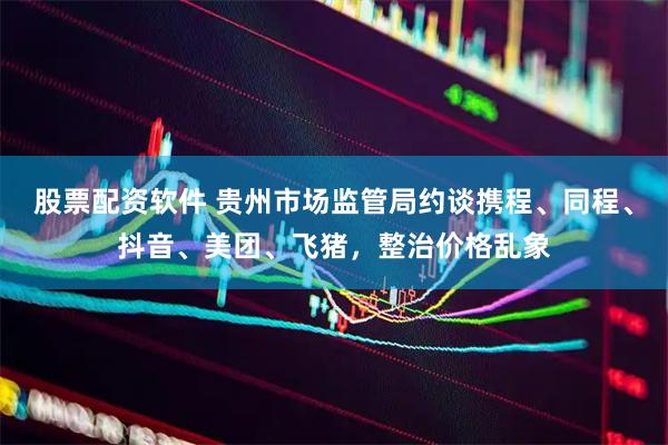 股票配资软件 贵州市场监管局约谈携程、同程、抖音、美团、飞猪，整治价格乱象