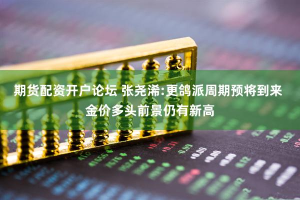 期货配资开户论坛 张尧浠:更鸽派周期预将到来 金价多头前景仍有新高
