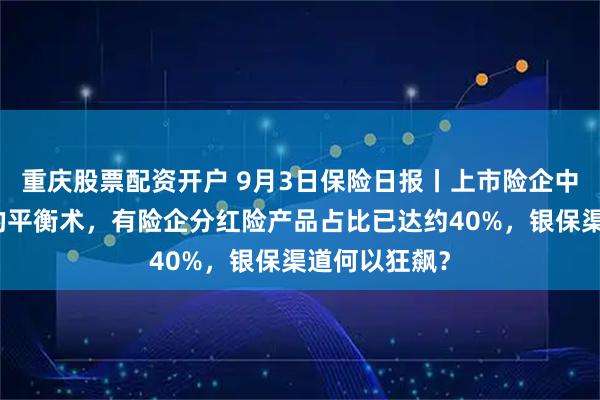 重庆股票配资开户 9月3日保险日报丨上市险企中期分红背后的平衡术，有险企分红险产品占比已达约40%，银保渠道何以狂飙？