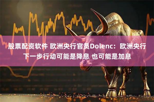 股票配资软件 欧洲央行官员Dolenc：欧洲央行下一步行动可能是降息 也可能是加息
