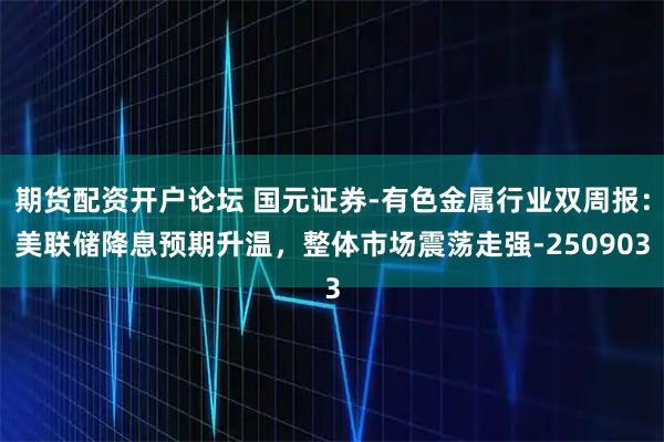 期货配资开户论坛 国元证券-有色金属行业双周报：美联储降息预期升温，整体市场震荡走强-250903
