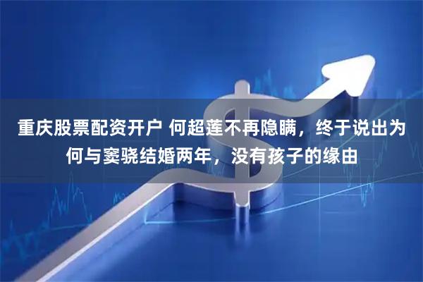 重庆股票配资开户 何超莲不再隐瞒，终于说出为何与窦骁结婚两年，没有孩子的缘由