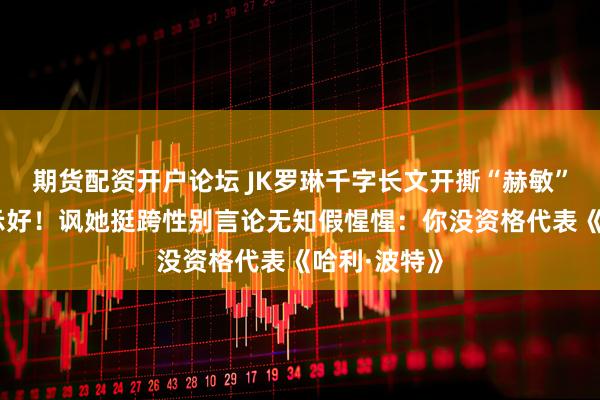 期货配资开户论坛 JK罗琳千字长文开撕“赫敏”艾玛·沃森示好！讽她挺跨性别言论无知假惺惺：你没资格代表《哈利·波特》