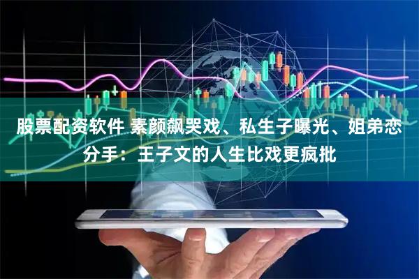 股票配资软件 素颜飙哭戏、私生子曝光、姐弟恋分手：王子文的人生比戏更疯批
