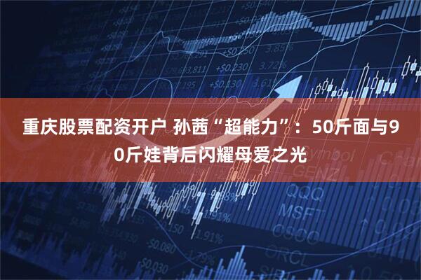 重庆股票配资开户 孙茜“超能力”：50斤面与90斤娃背后闪耀母爱之光