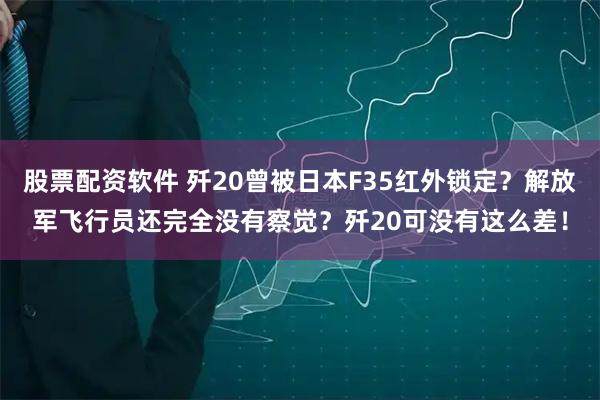股票配资软件 歼20曾被日本F35红外锁定？解放军飞行员还完全没有察觉？歼20可没有这么差！