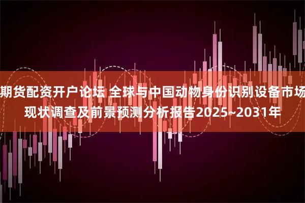 期货配资开户论坛 全球与中国动物身份识别设备市场现状调查及前景预测分析报告2025~2031年