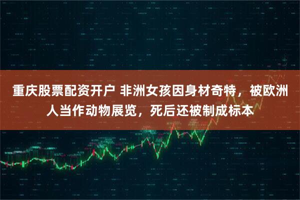 重庆股票配资开户 非洲女孩因身材奇特，被欧洲人当作动物展览，死后还被制成标本
