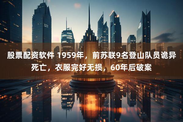 股票配资软件 1959年，前苏联9名登山队员诡异死亡，衣服完好无损，60年后破案