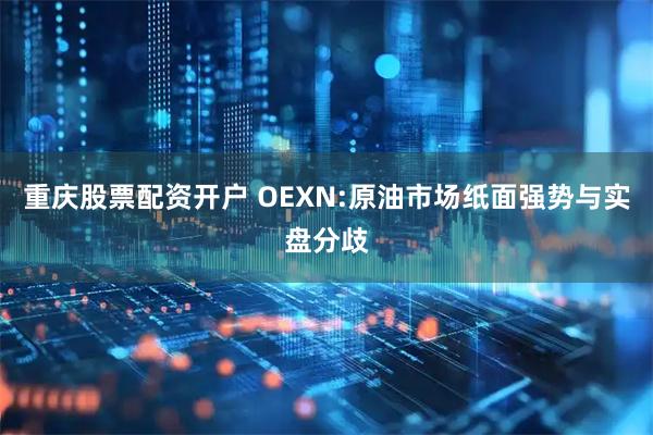 重庆股票配资开户 OEXN:原油市场纸面强势与实盘分歧