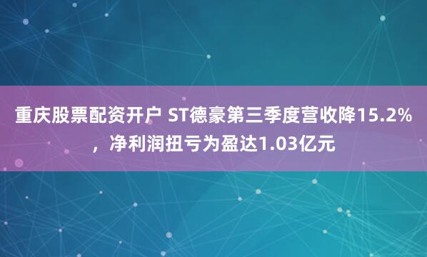 重庆股票配资开户 ST德豪第三季度营收降15.2%,净利润扭亏为盈达1.03亿元