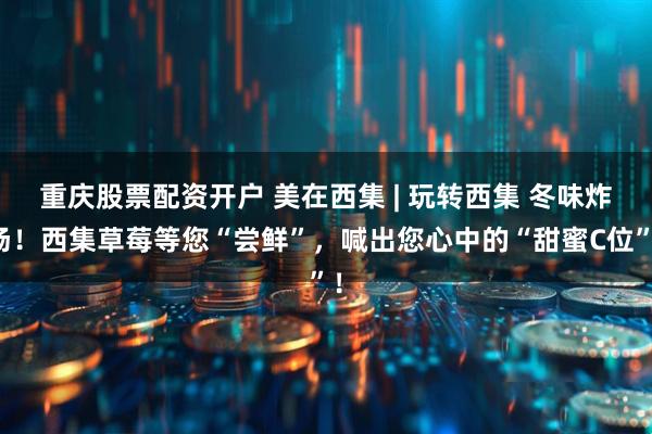 重庆股票配资开户 美在西集 | 玩转西集 冬味炸场!西集草莓等您“尝鲜”,喊出您心中的“甜蜜C位”!