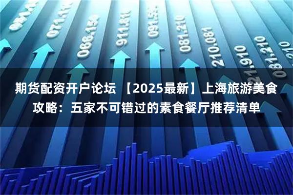 期货配资开户论坛 【2025最新】上海旅游美食攻略:五家不可错过的素食餐厅推荐清单