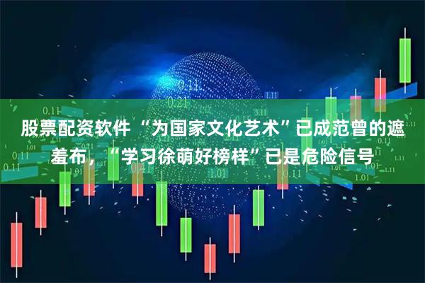 股票配资软件 “为国家文化艺术”已成范曾的遮羞布，“学习徐萌好榜样”已是危险信号