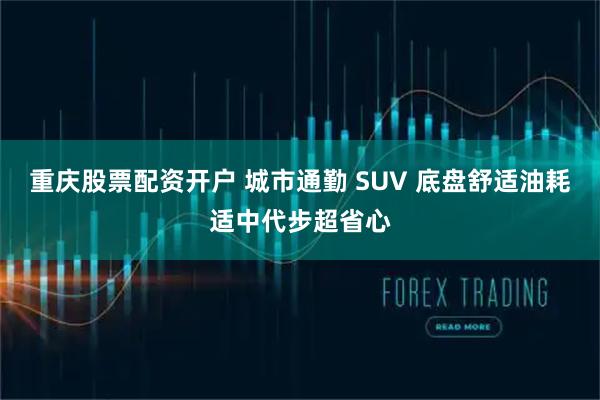 重庆股票配资开户 城市通勤 SUV 底盘舒适油耗适中代步超省心