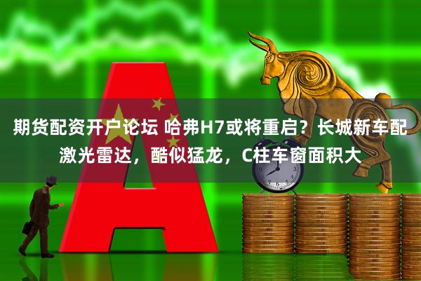 期货配资开户论坛 哈弗H7或将重启?长城新车配激光雷达,酷似猛龙,C柱车窗面积大