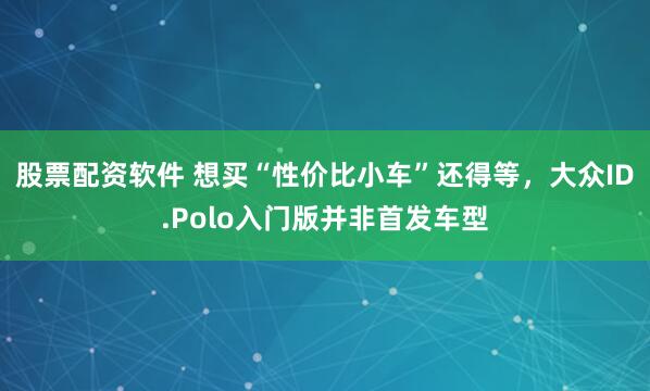 股票配资软件 想买“性价比小车”还得等,大众ID.Polo入门版并非首发车型