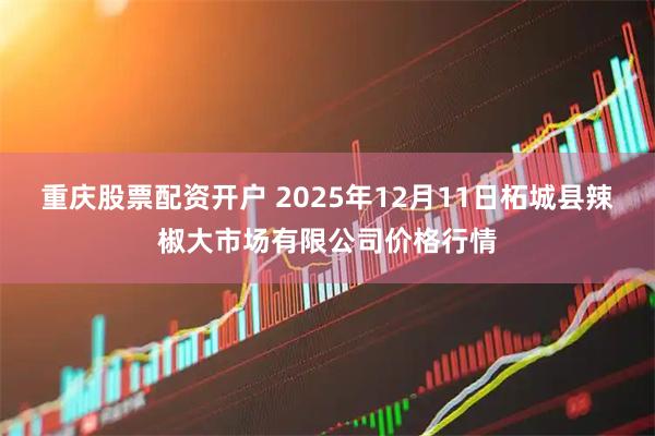 重庆股票配资开户 2025年12月11日柘城县辣椒大市场有限公司价格行情