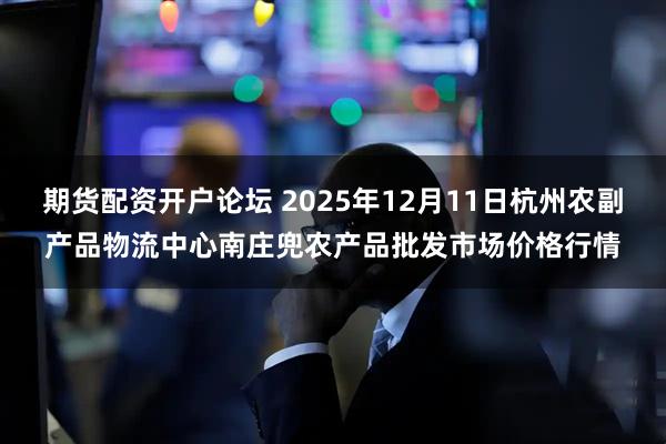期货配资开户论坛 2025年12月11日杭州农副产品物流中心南庄兜农产品批发市场价格行情
