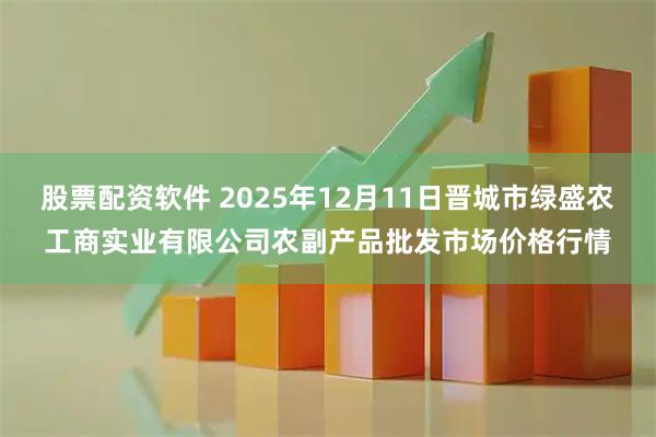 股票配资软件 2025年12月11日晋城市绿盛农工商实业有限公司农副产品批发市场价格行情