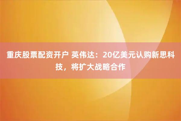 重庆股票配资开户 英伟达:20亿美元认购新思科技,将扩大战略合作