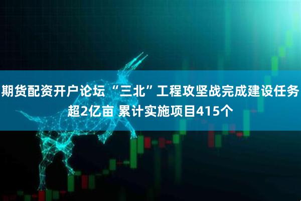 期货配资开户论坛 “三北”工程攻坚战完成建设任务超2亿亩 累计实施项目415个