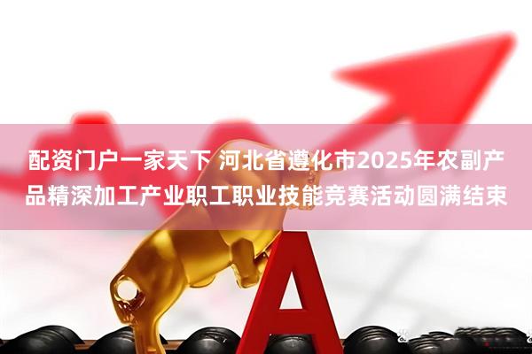 配资门户一家天下 河北省遵化市2025年农副产品精深加工产业职工职业技能竞赛活动圆满结束