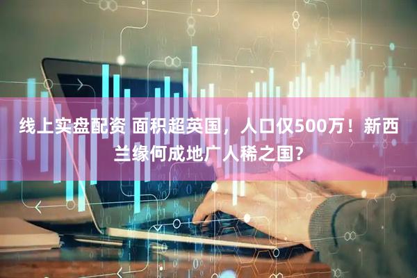 线上实盘配资 面积超英国，人口仅500万！新西兰缘何成地广人稀之国？