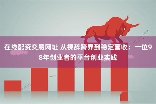 在线配资交易网址 从裸辞跨界到稳定营收：一位98年创业者的平台创业实践