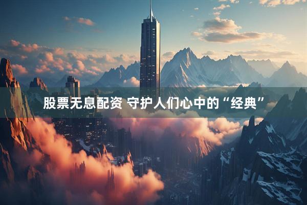 股票无息配资 守护人们心中的“经典”