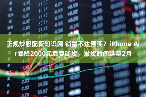 正规炒股配资知识网 销量不达预期？iPhone Air暴降2000元后卖断货，发货时间延至2月
