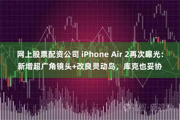 网上股票配资公司 iPhone Air 2再次曝光：新增超广角镜头+改良灵动岛，库克也妥协