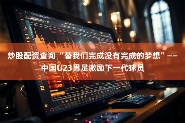 炒股配资查询 “替我们完成没有完成的梦想”——中国U23男足激励下一代球员