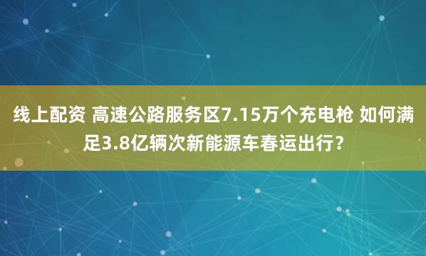线上配资 高速公路服务区7.15万个充电枪 如何满足3.8亿辆次新能源车春运出行？