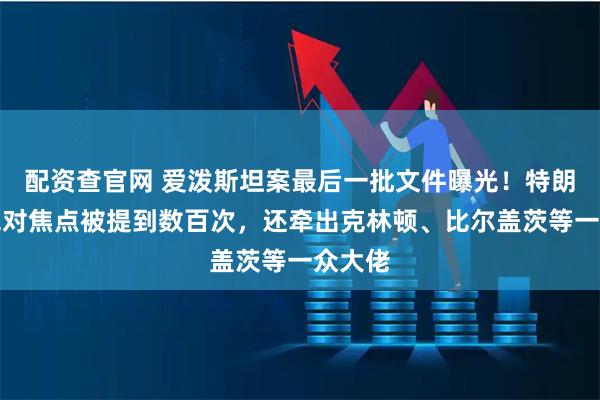 配资查官网 爱泼斯坦案最后一批文件曝光！特朗普成绝对焦点被提到数百次，还牵出克林顿、比尔盖茨等一众大佬