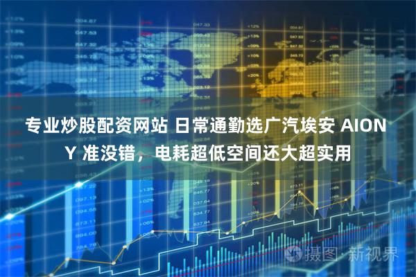 专业炒股配资网站 日常通勤选广汽埃安 AION Y 准没错，电耗超低空间还大超实用