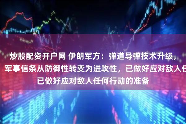 炒股配资开户网 伊朗军方：弹道导弹技术升级，威慑力量增强，军事信条从防御性转变为进攻性，已做好应对敌人任何行动的准备