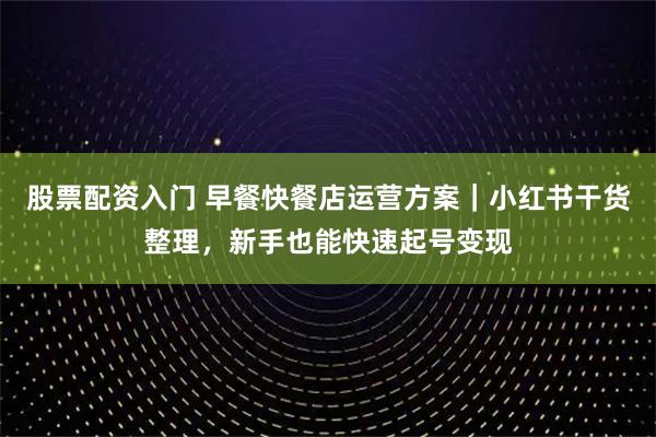 股票配资入门 早餐快餐店运营方案｜小红书干货整理，新手也能快速起号变现