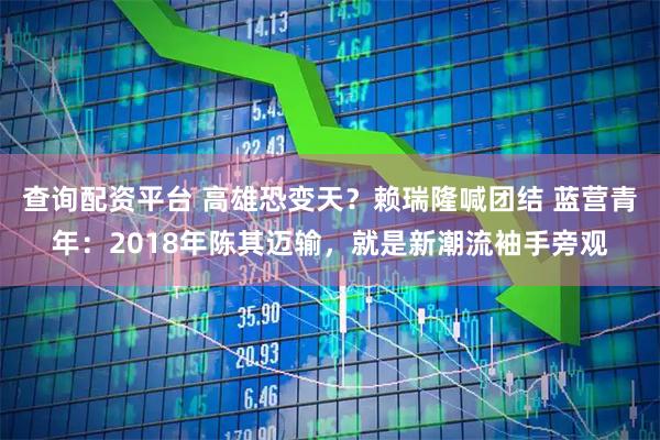 查询配资平台 高雄恐变天？赖瑞隆喊团结 蓝营青年：2018年陈其迈输，就是新潮流袖手旁观