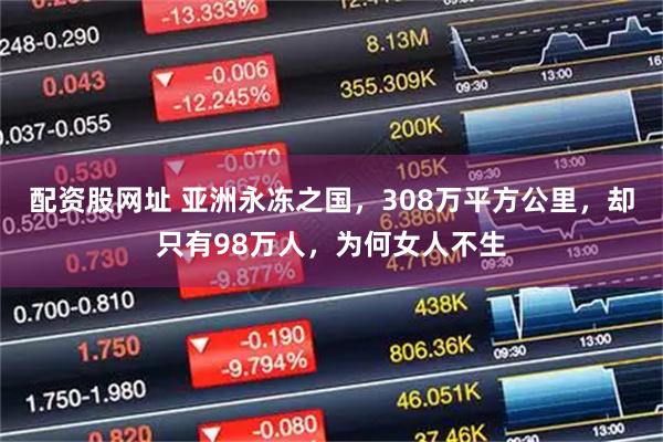 配资股网址 亚洲永冻之国，308万平方公里，却只有98万人，为何女人不生