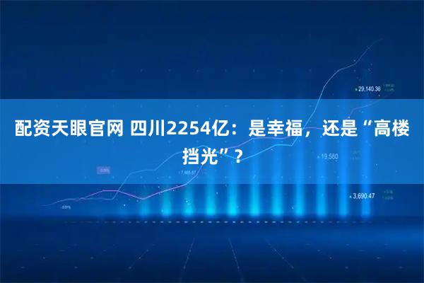 配资天眼官网 四川2254亿：是幸福，还是“高楼挡光”？