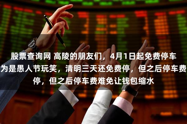 股票查询网 高陵的朋友们，4月1日起免费停车位成历史，别以为是愚人节玩笑，清明三天还免费停，但之后停车费难免让钱包缩水