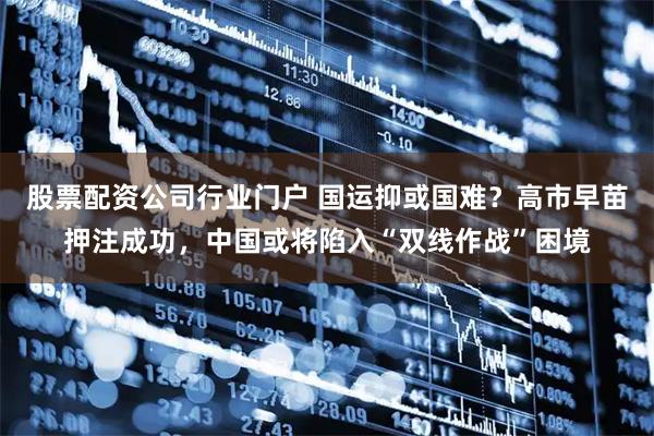 股票配资公司行业门户 国运抑或国难？高市早苗押注成功，中国或将陷入“双线作战”困境